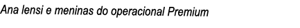 Ana lensi e meninas do operacional Premium