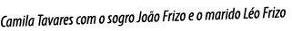 Camila Tavares com o sogro Jo o Frizo e o marido L o Frizo