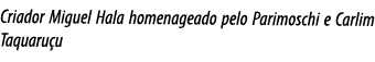 Criador Miguel Hala homenageado pelo Parimoschi e Carlim Taquaru u