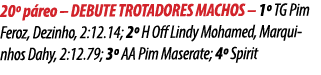 20º p reo – DEBUTE TROTADORES MACHOS – 1º TG Pim Feroz, Dezinho, 2:12.14; 2º H Off Lindy Mohamed, Marquinhos Dahy, 2:...